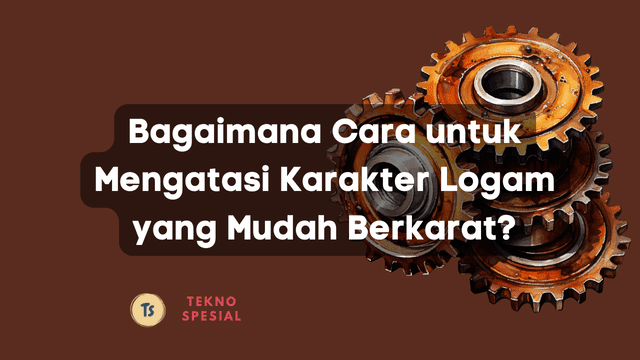 Bagaimana Cara untuk Mengatasi Karakter Logam yang Mudah Berkarat?
