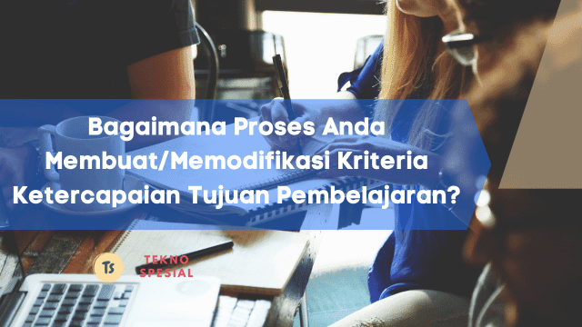 Bagaimana Proses Anda Membuat/Memodifikasi Kriteria Ketercapaian Tujuan Pembelajaran?