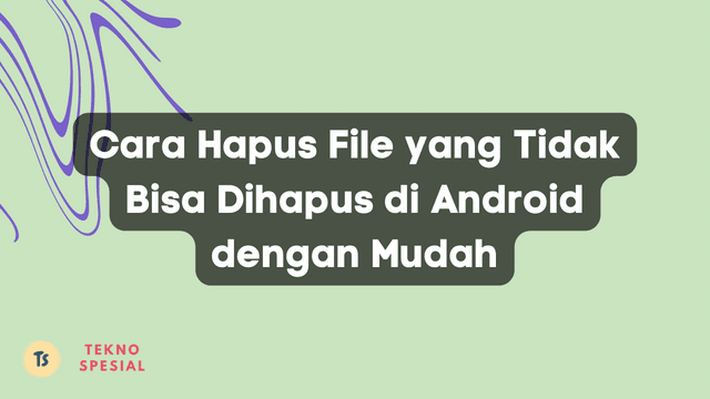 Cara Hapus File yang Tidak Bisa Dihapus di Android dengan Mudah