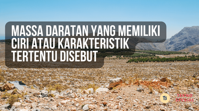 Massa Daratan yang Memiliki Ciri atau Karakteristik Tertentu Disebut