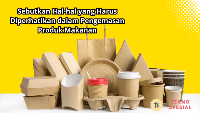 Sebutkan Hal-hal yang Harus Diperhatikan dalam Pengemasan Produk Makanan, Mari Kita Bahas!
