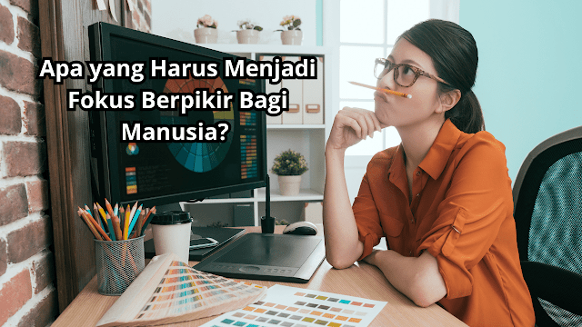 Apa yang Harus Menjadi Fokus Berpikir Bagi Manusia? Berikut Penjelasan dan Cara