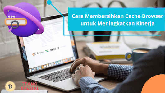 Cara Membersihkan Cache Browser untuk Meningkatkan Kinerja, Mudah Banget!