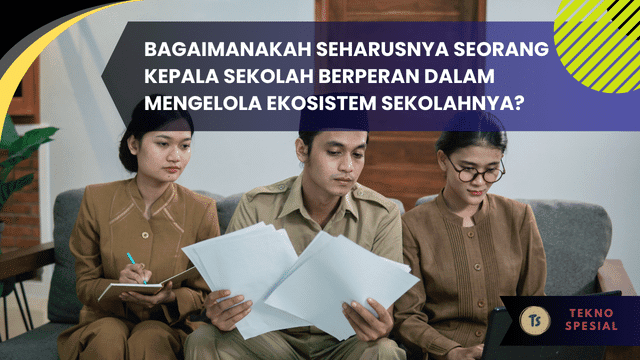 Bagaimanakah Seharusnya Seorang Kepala Sekolah Berperan dalam Mengelola Ekosistem Sekolahnya? Pendidik Harus Tahu!